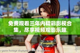免费观看三年内精彩影视合集，尽享视频观影乐趣