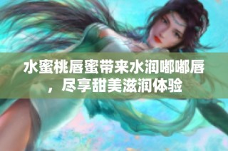 水蜜桃唇蜜带来水润嘟嘟唇，尽享甜美滋润体验