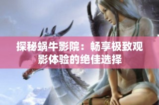 探秘蜗牛影院：畅享极致观影体验的绝佳选择