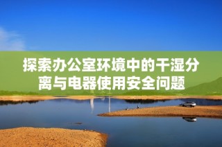 探索办公室环境中的干湿分离与电器使用安全问题