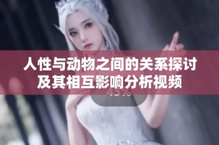 人性与动物之间的关系探讨及其相互影响分析视频