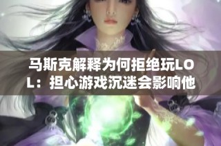 马斯克解释为何拒绝玩LOL：担心游戏沉迷会影响他的太空探索计划