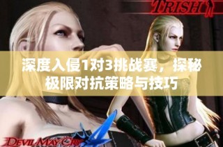 深度入侵1对3挑战赛，探秘极限对抗策略与技巧