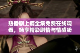 热播剧上瘾全集免费在线观看，畅享精彩剧情与情感纷争