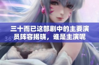 三十而已这部剧中的主要演员阵容揭晓，谁是主演呢