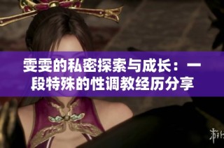 雯雯的私密探索与成长：一段特殊的性调教经历分享