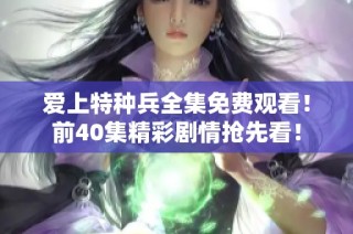 爱上特种兵全集免费观看！前40集精彩剧情抢先看！