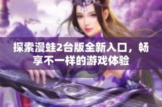 探索漫蛙2台版全新入口，畅享不一样的游戏体验