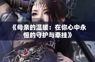 《母亲的温暖：在你心中永恒的守护与牵挂》