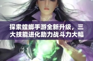 探索螳螂手游全新升级，三大技能进化助力战斗力大幅提升！