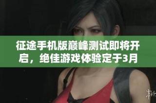 征途手机版巅峰测试即将开启，绝佳游戏体验定于3月25日下午五点正式启动