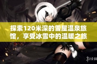 探索120米深的雪屋温泉旅馆，享受冰雪中的温暖之旅