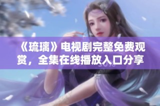 《琉璃》电视剧完整免费观赏，全集在线播放入口分享