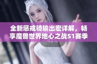 全新惩戒骑输出宏详解，畅享魔兽世界地心之战S1赛季精彩体验