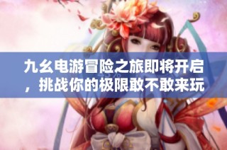 九幺电游冒险之旅即将开启，挑战你的极限敢不敢来玩