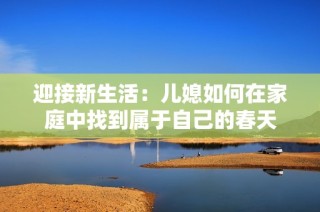 迎接新生活：儿媳如何在家庭中找到属于自己的春天