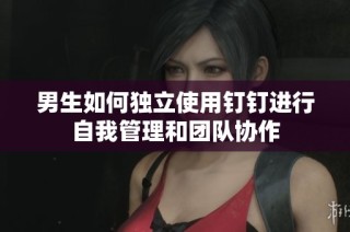 男生如何独立使用钉钉进行自我管理和团队协作