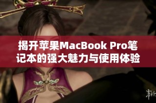 揭开苹果MacBook Pro笔记本的强大魅力与使用体验分享