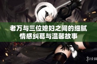 老万与三位媳妇之间的细腻情感纠葛与温馨故事