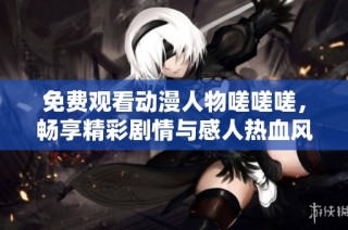 免费观看动漫人物嗟嗟嗟，畅享精彩剧情与感人热血风格