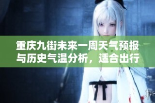 重庆九街未来一周天气预报与历史气温分析，适合出行的旅游指数全面解读