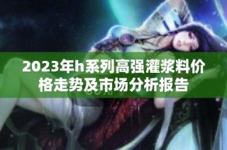 2023年h系列高强灌浆料价格走势及市场分析报告