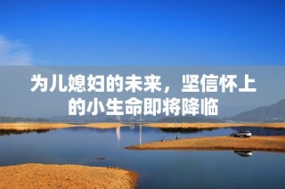 为儿媳妇的未来，坚信怀上的小生命即将降临