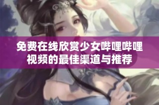 免费在线欣赏少女哔哩哔哩视频的最佳渠道与推荐