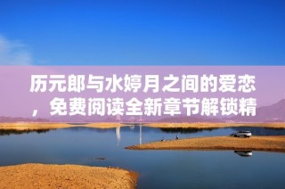 历元郎与水婷月之间的爱恋，免费阅读全新章节解锁精彩故事