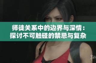 师徒关系中的边界与深情：探讨不可触碰的禁忌与复杂情感纽带
