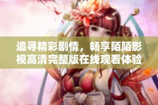 追寻精彩剧情，畅享陌陌影视高清完整版在线观看体验