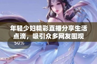 年轻少妇精彩直播分享生活点滴，吸引众多网友围观