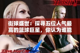 街球盛世：探寻五位人气最高的篮球巨星，你认为谁能摘得第一？