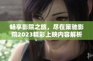 畅享影院之旅，尽在策驰影院2023精彩上映内容解析