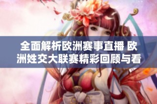 全面解析欧洲赛事直播 欧洲姓交大联赛精彩回顾与看点