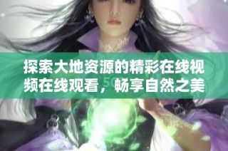 探索大地资源的精彩在线视频在线观看，畅享自然之美
