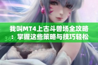 我叫MT4上古斗兽场全攻略：掌握这些策略与技巧轻松制胜