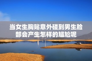 当女生胸贴意外碰到男生脸部会产生怎样的尴尬呢