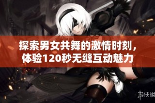 探索男女共舞的激情时刻，体验120秒无缝互动魅力