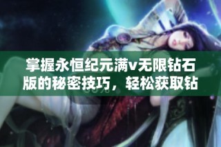 掌握永恒纪元满v无限钻石版的秘密技巧，轻松获取钻石，带你体验极致游戏乐趣