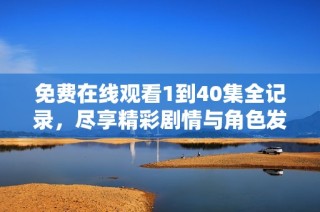 免费在线观看1到40集全记录，尽享精彩剧情与角色发展
