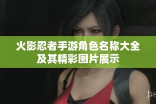 火影忍者手游角色名称大全及其精彩图片展示