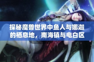 探秘魔兽世界中鱼人与娜迦的栖息地，南海镇与电白区乡村的独特景观