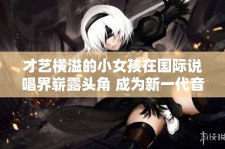 才艺横溢的小女孩在国际说唱界崭露头角 成为新一代音乐新星的灵感之源