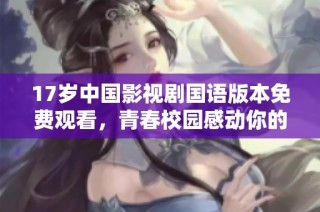 17岁中国影视剧国语版本免费观看，青春校园感动你的心
