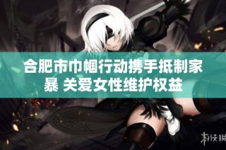 合肥市巾帼行动携手抵制家暴 关爱女性维护权益