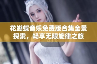 花蝴蝶音乐免费版合集全景探索，畅享无限旋律之旅