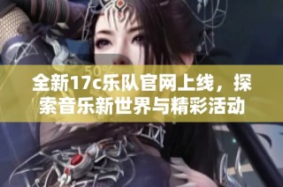 全新17c乐队官网上线，探索音乐新世界与精彩活动