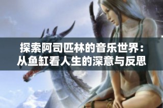 探索阿司匹林的音乐世界：从鱼缸看人生的深意与反思