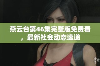 燕云台第46集完整版免费看，最新社会动态速递